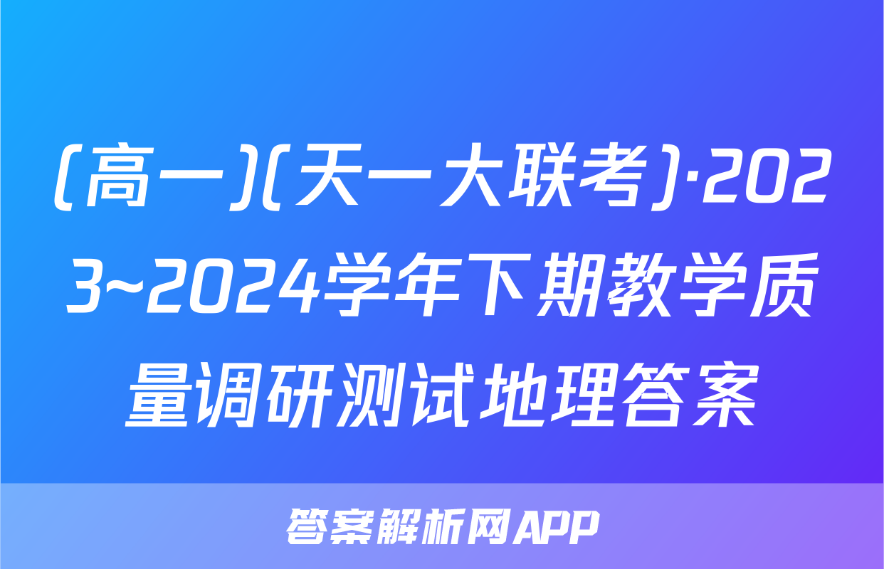 (高一)(天一大联考)·2023~2024学年下期教学质量调研测试地理答案
