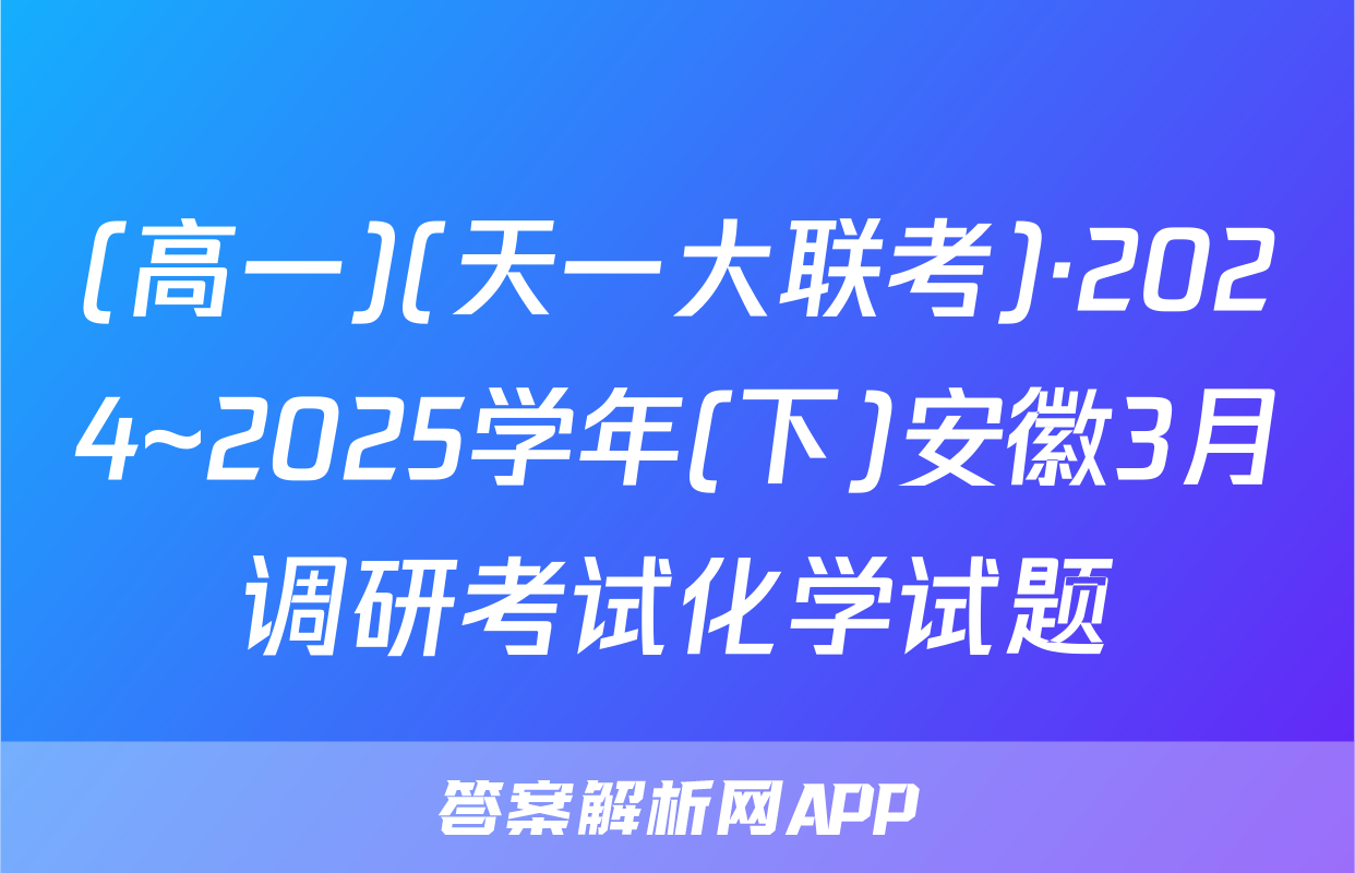 (高一)(天一大联考)·2024~2025学年(下)安徽3月调研考试化学试题