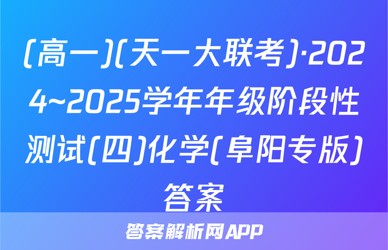 (高一)(天一大联考)·2024~2025学年年级阶段性测试(四)化学(阜阳专版)答案