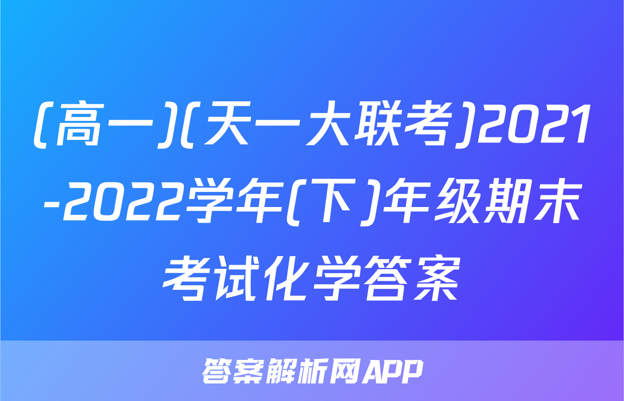 (高一)(天一大联考)2021-2022学年(下)年级期末考试化学答案