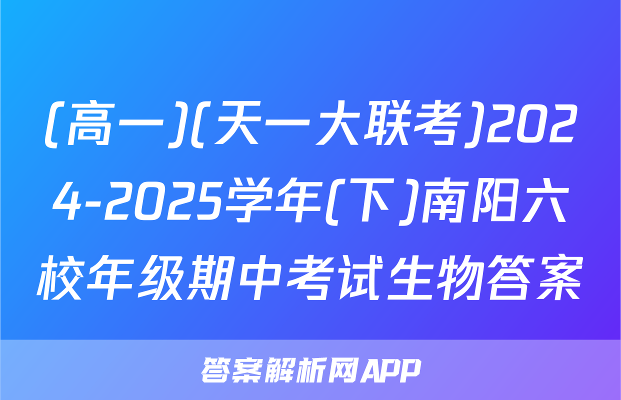(高一)(天一大联考)2024-2025学年(下)南阳六校年级期中考试生物答案