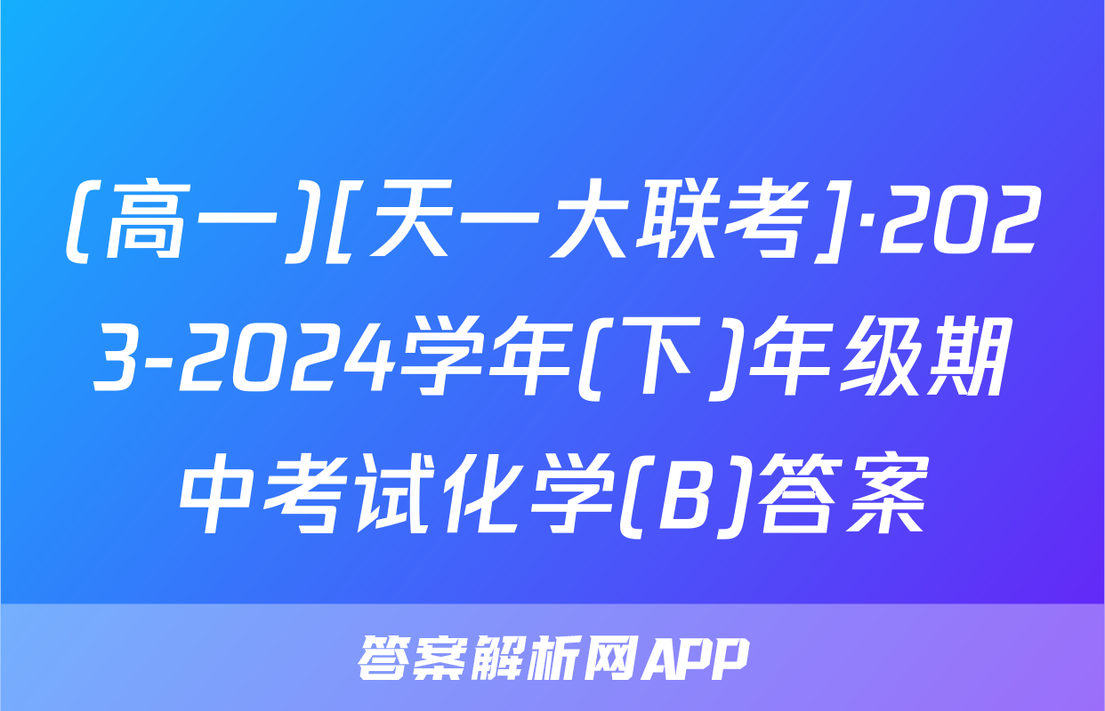 (高一)[天一大联考]·2023-2024学年(下)年级期中考试化学(B)答案