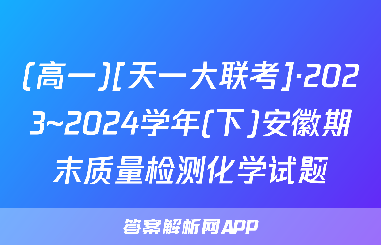 (高一)[天一大联考]·2023~2024学年(下)安徽期末质量检测化学试题