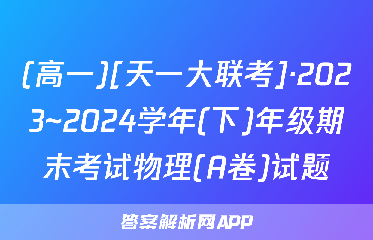 (高一)[天一大联考]·2023~2024学年(下)年级期末考试物理(A卷)试题