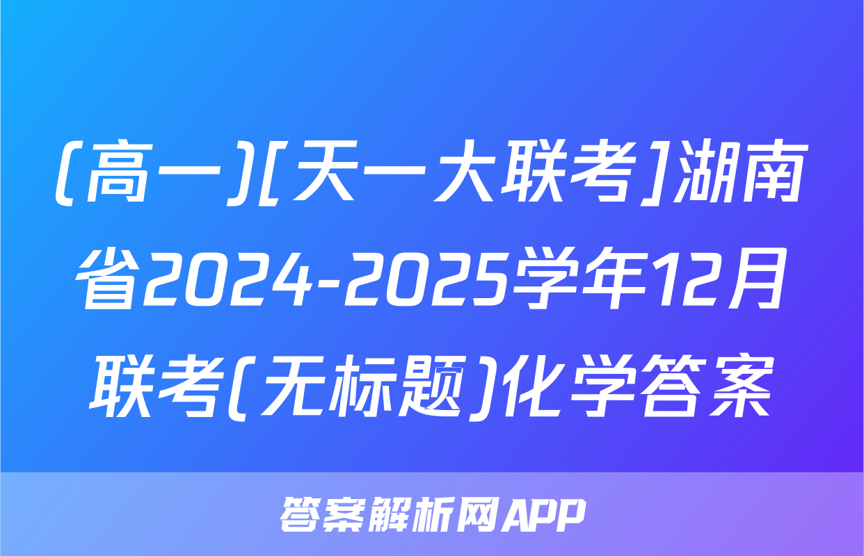 (高一)[天一大联考]湖南省2024-2025学年12月联考(无标题)化学答案