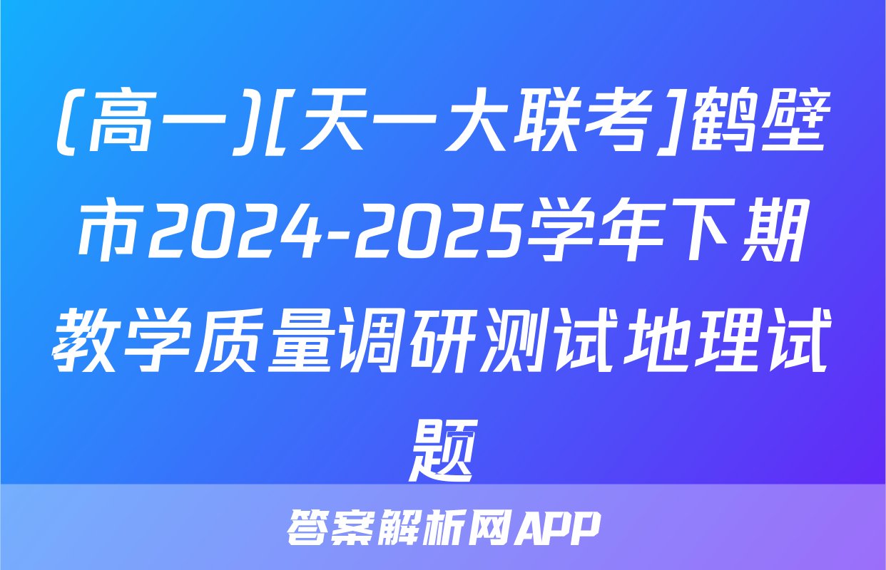 (高一)[天一大联考]鹤壁市2024-2025学年下期教学质量调研测试地理试题