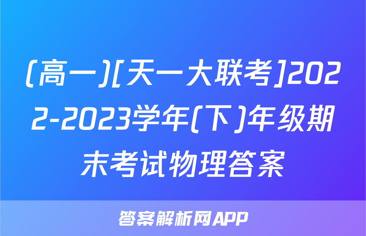 (高一)[天一大联考]2022-2023学年(下)年级期末考试物理答案