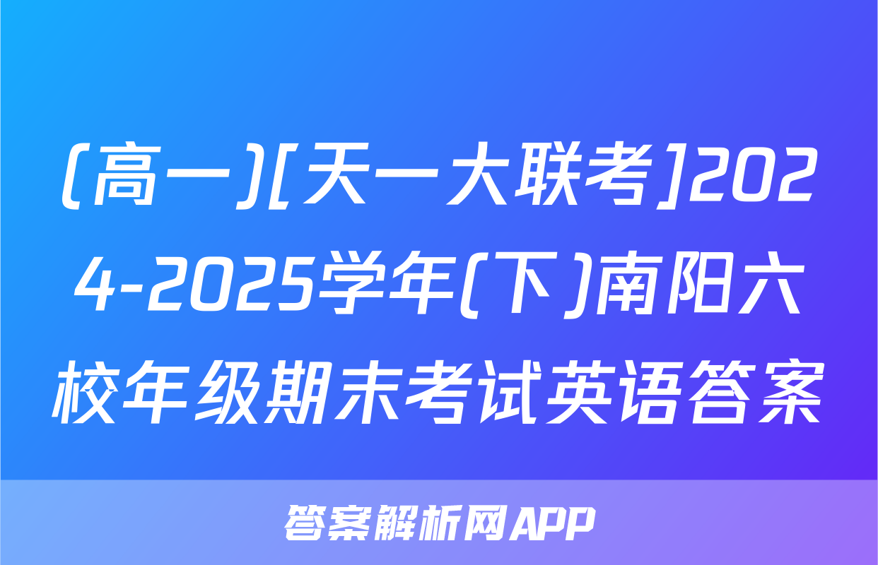 (高一)[天一大联考]2024-2025学年(下)南阳六校年级期末考试英语答案