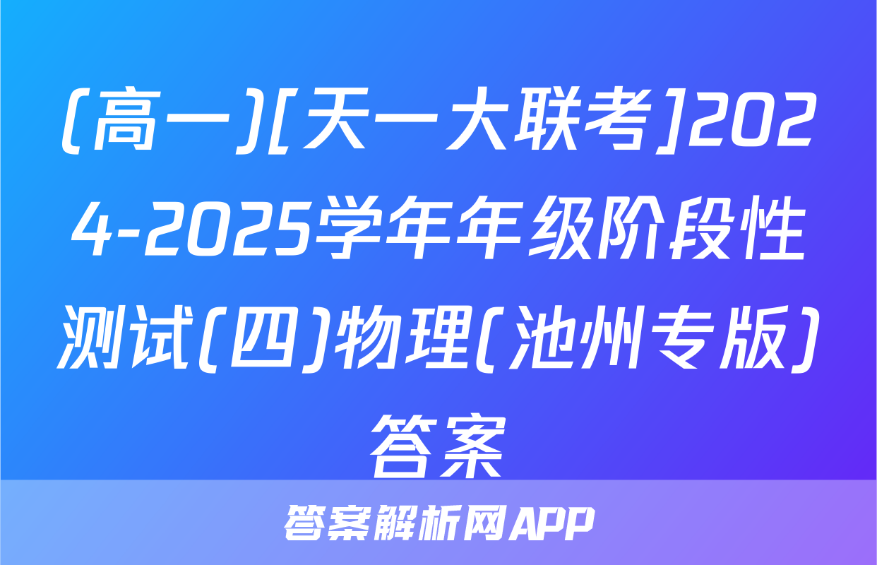 (高一)[天一大联考]2024-2025学年年级阶段性测试(四)物理(池州专版)答案