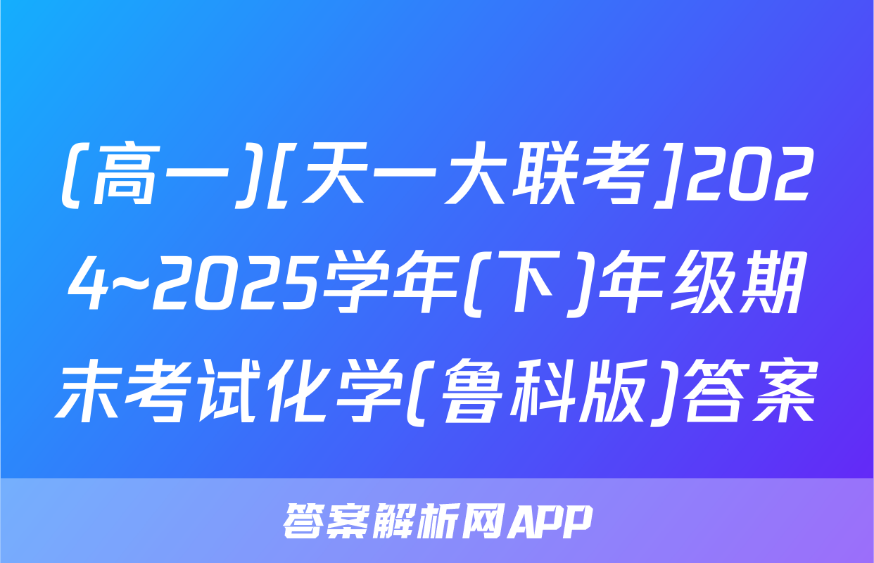 (高一)[天一大联考]2024~2025学年(下)年级期末考试化学(鲁科版)答案