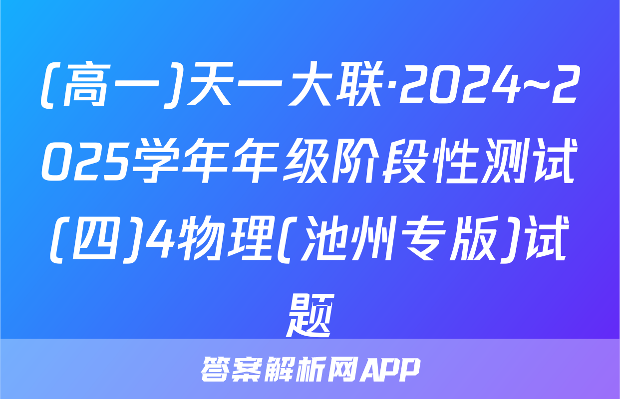 (高一)天一大联·2024~2025学年年级阶段性测试(四)4物理(池州专版)试题