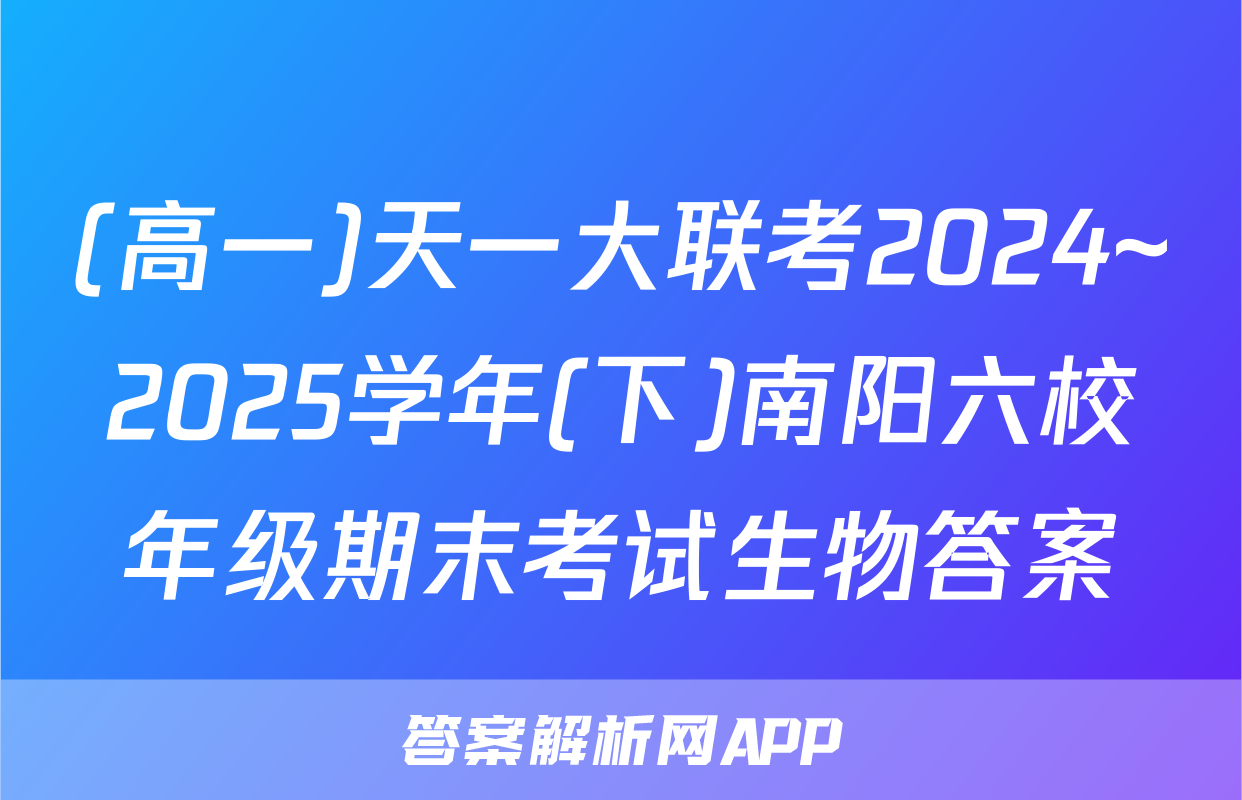 (高一)天一大联考2024~2025学年(下)南阳六校年级期末考试生物答案