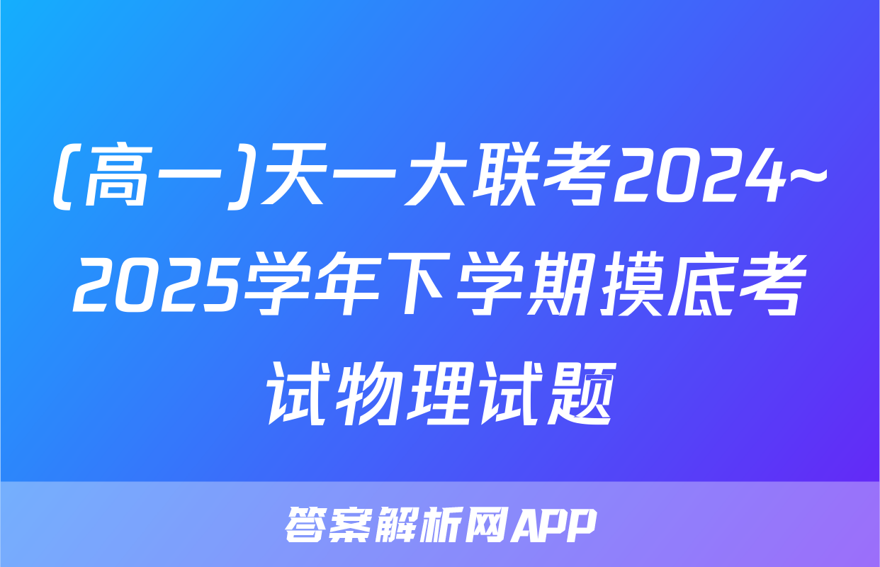 (高一)天一大联考2024~2025学年下学期摸底考试物理试题
