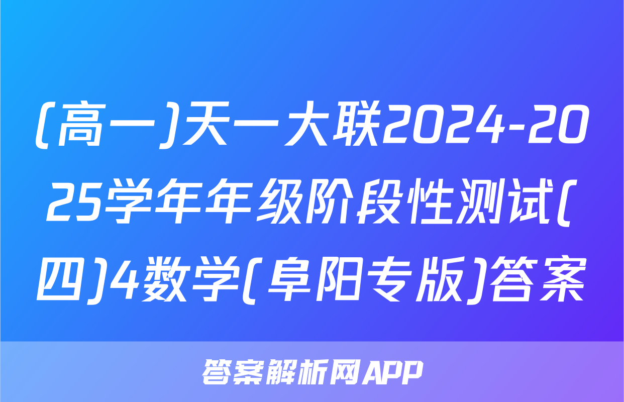 (高一)天一大联2024-2025学年年级阶段性测试(四)4数学(阜阳专版)答案