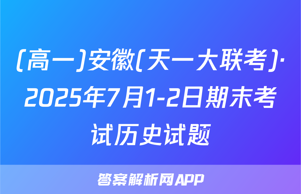 (高一)安徽(天一大联考)·2025年7月1-2日期末考试历史试题