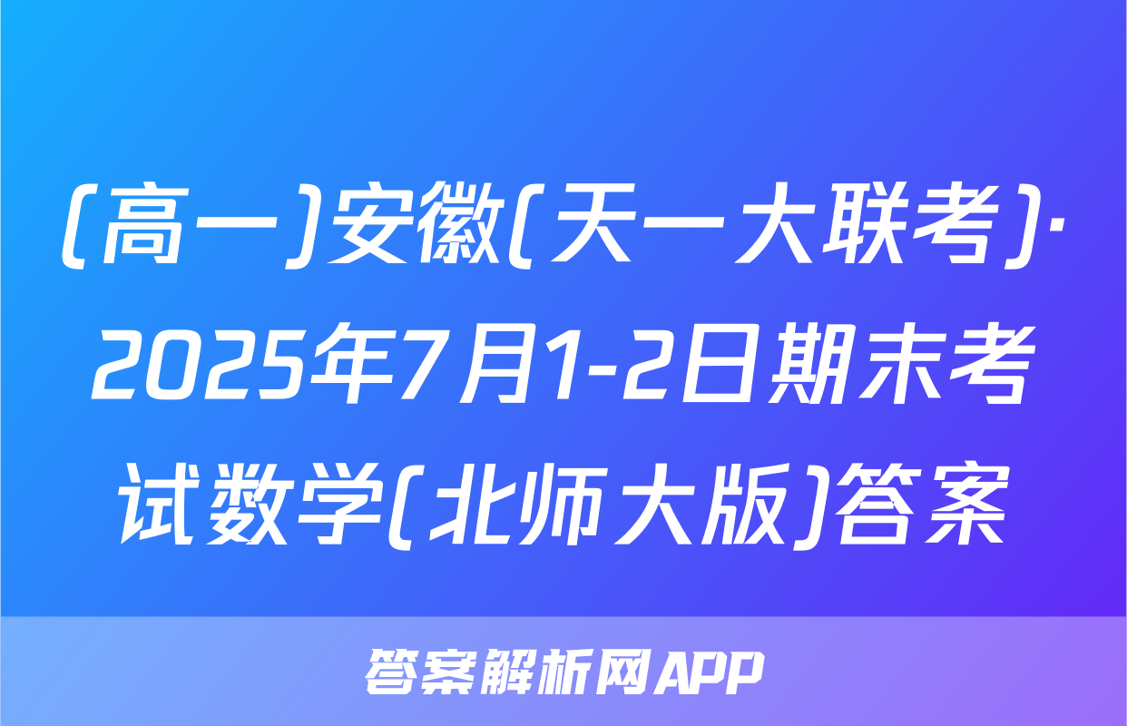 (高一)安徽(天一大联考)·2025年7月1-2日期末考试数学(北师大版)答案