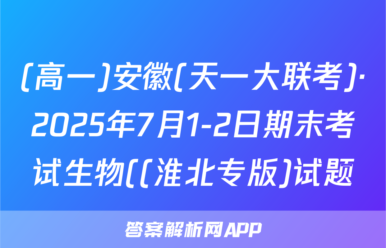 (高一)安徽(天一大联考)·2025年7月1-2日期末考试生物((淮北专版)试题