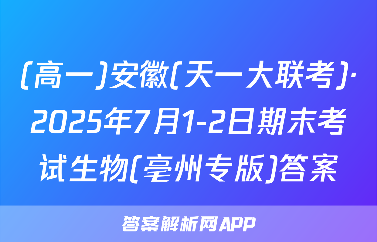 (高一)安徽(天一大联考)·2025年7月1-2日期末考试生物(亳州专版)答案