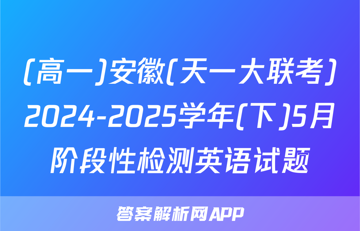 (高一)安徽(天一大联考)2024-2025学年(下)5月阶段性检测英语试题