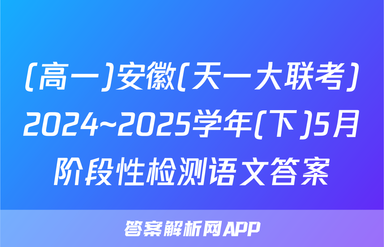 (高一)安徽(天一大联考)2024~2025学年(下)5月阶段性检测语文答案
