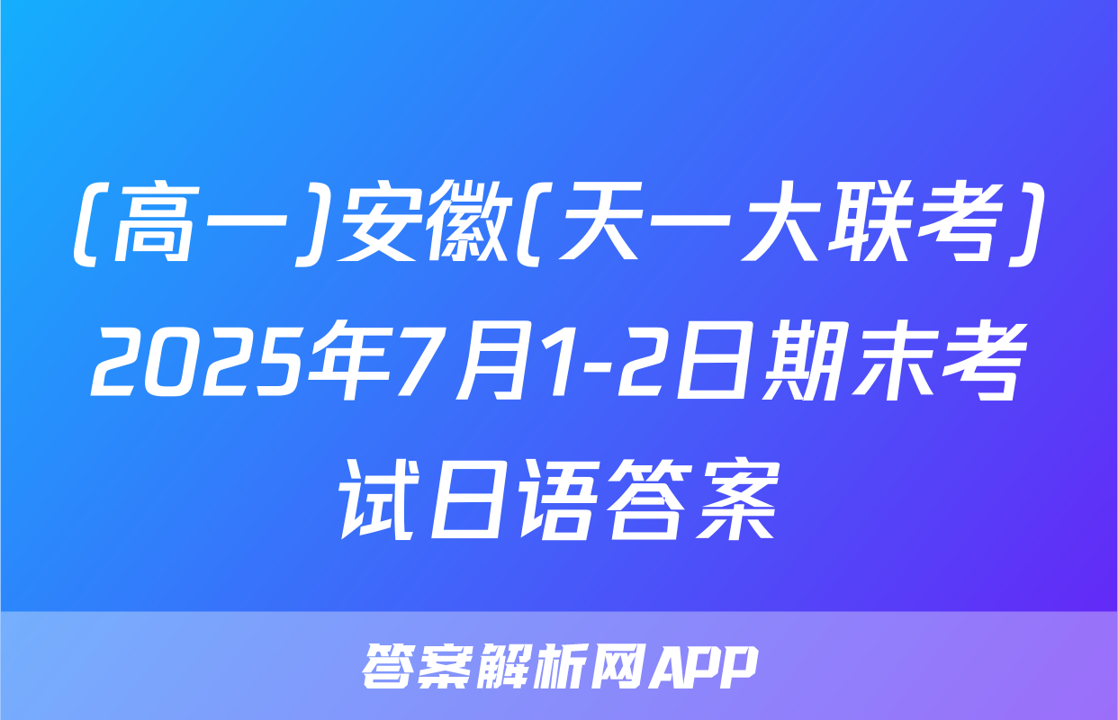 (高一)安徽(天一大联考)2025年7月1-2日期末考试日语答案