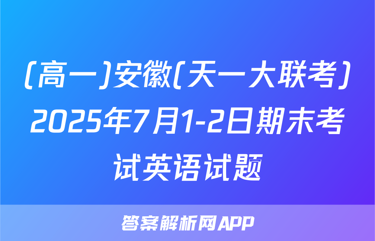 (高一)安徽(天一大联考)2025年7月1-2日期末考试英语试题