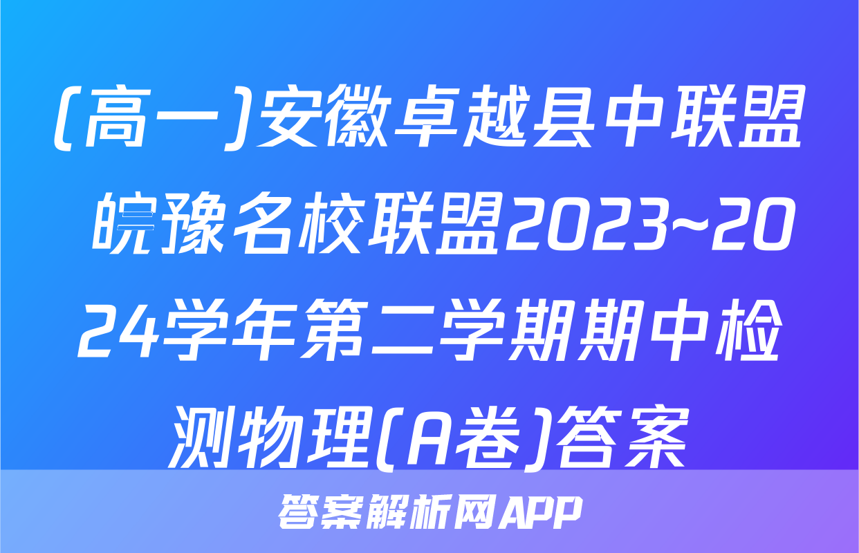 (高一)安徽卓越县中联盟 皖豫名校联盟2023~2024学年第二学期期中检测物理(A卷)答案