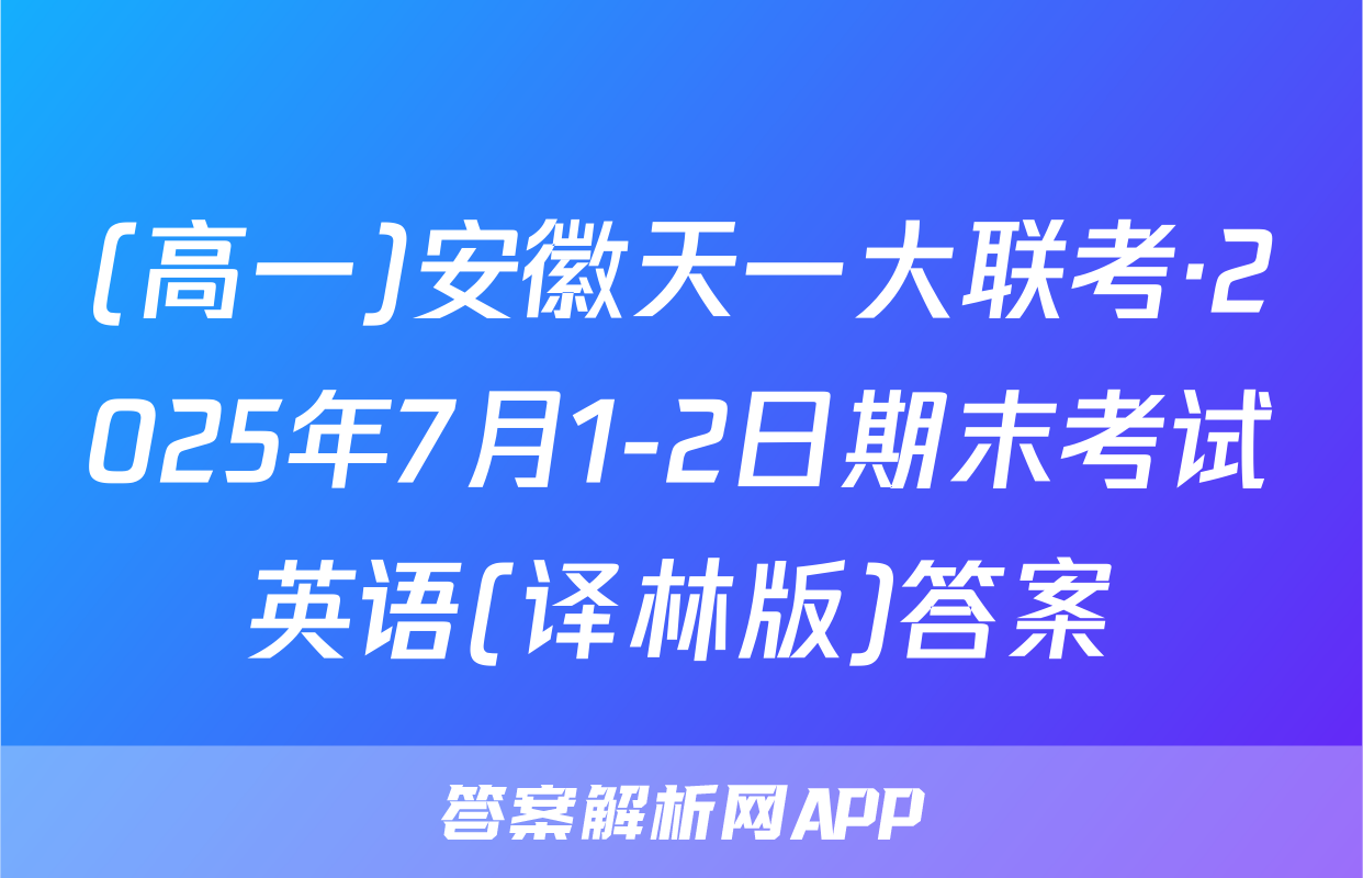 (高一)安徽天一大联考·2025年7月1-2日期末考试英语(译林版)答案