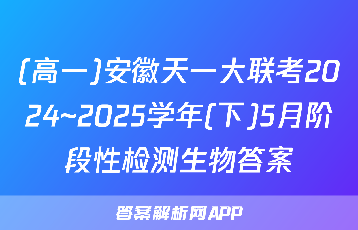 (高一)安徽天一大联考2024~2025学年(下)5月阶段性检测生物答案