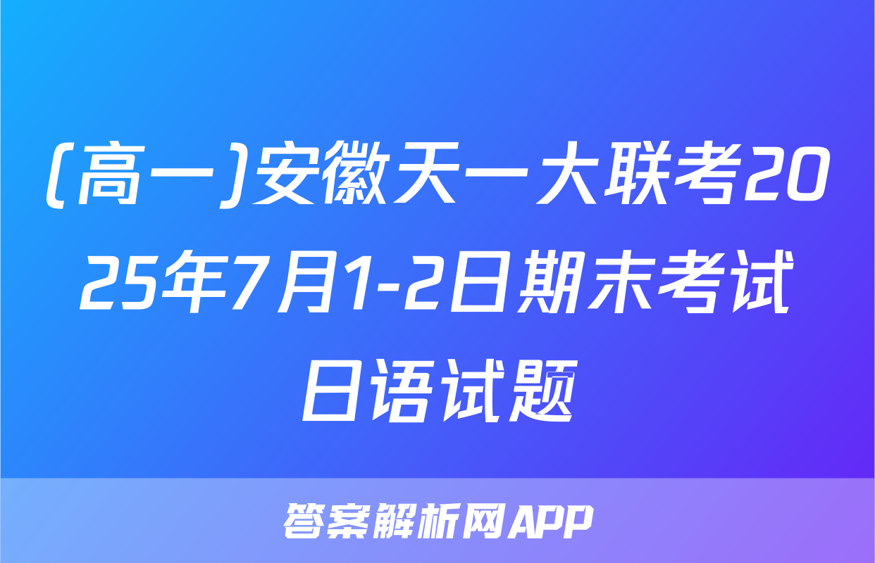 (高一)安徽天一大联考2025年7月1-2日期末考试日语试题