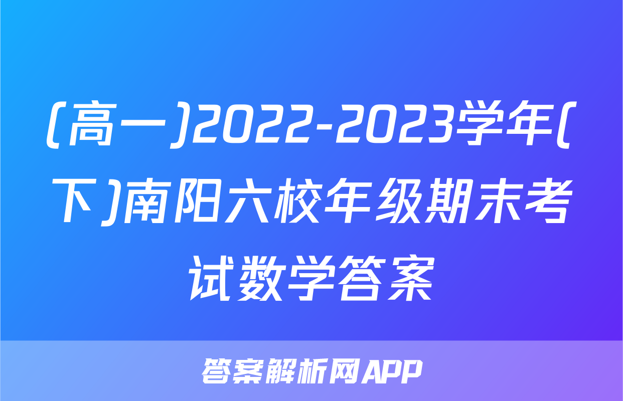 (高一)2022-2023学年(下)南阳六校年级期末考试数学答案