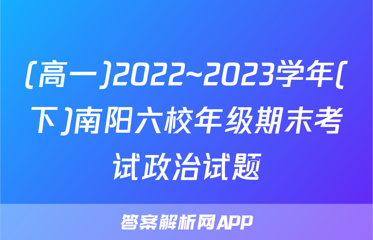 (高一)2022~2023学年(下)南阳六校年级期末考试政治试题