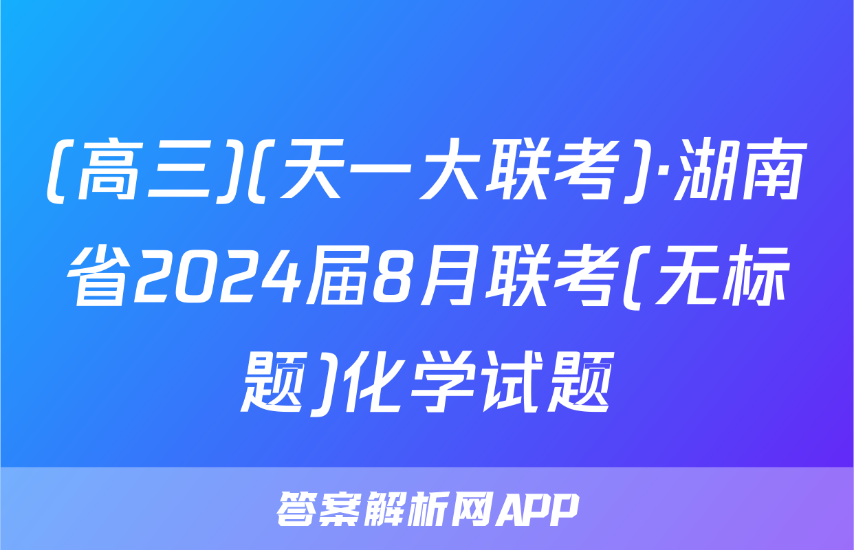 (高三)(天一大联考)·湖南省2024届8月联考(无标题)化学试题