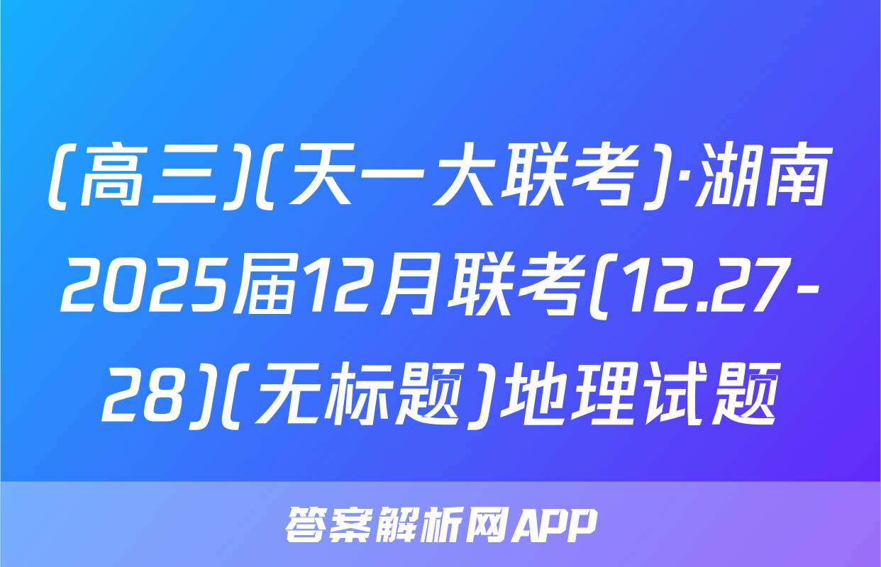 (高三)(天一大联考)·湖南2025届12月联考(12.27-28)(无标题)地理试题