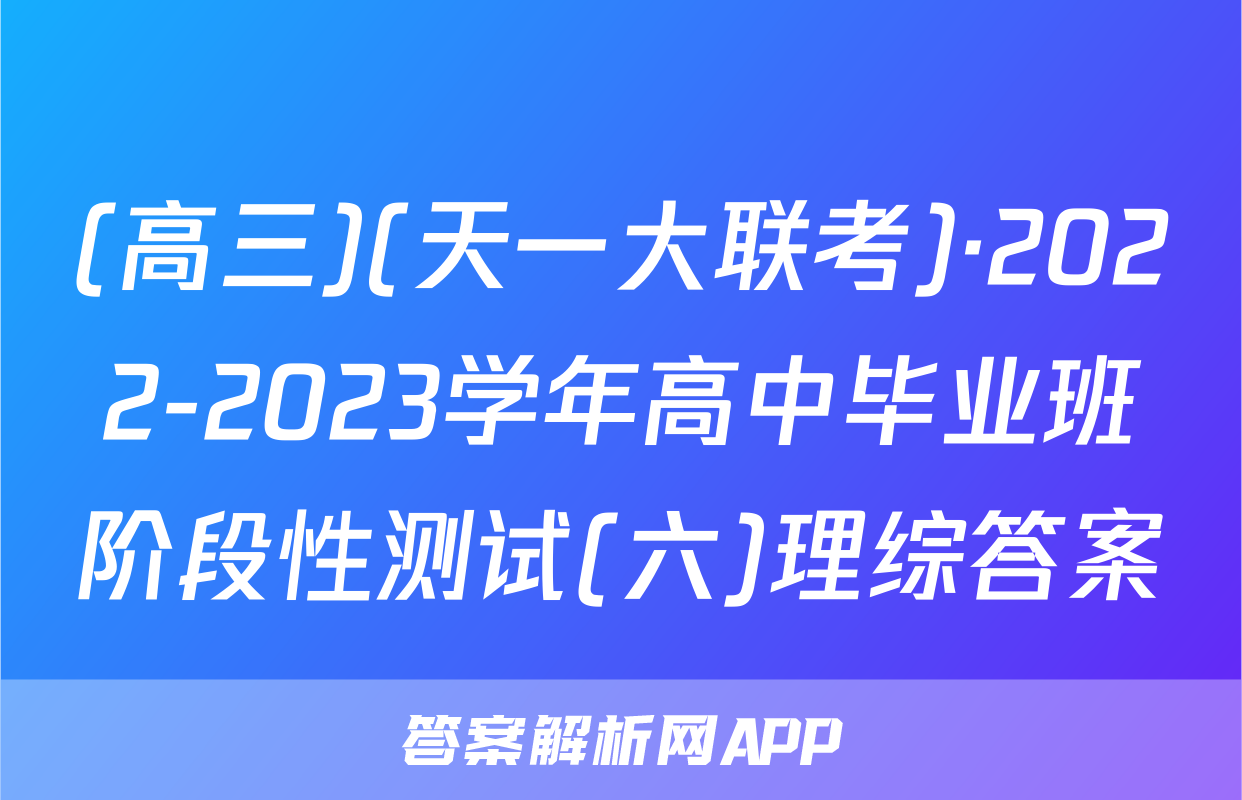 (高三)(天一大联考)·2022-2023学年高中毕业班阶段性测试(六)理综答案