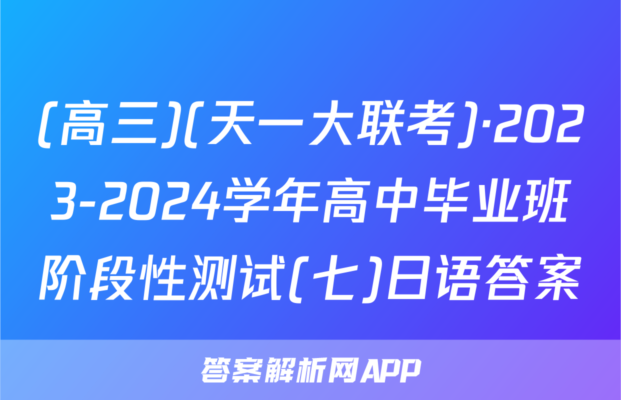 (高三)(天一大联考)·2023-2024学年高中毕业班阶段性测试(七)日语答案