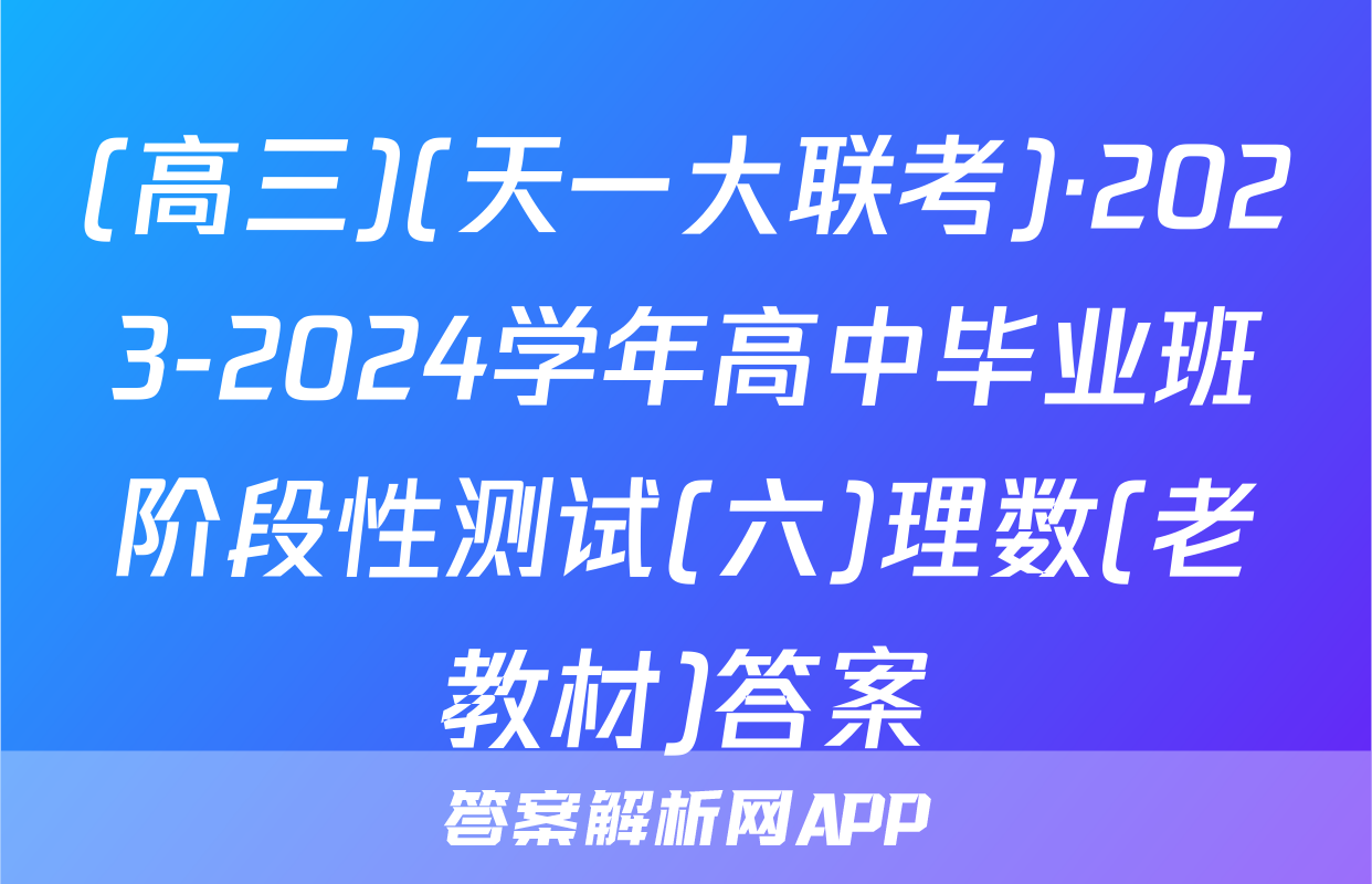 (高三)(天一大联考)·2023-2024学年高中毕业班阶段性测试(六)理数(老教材)答案