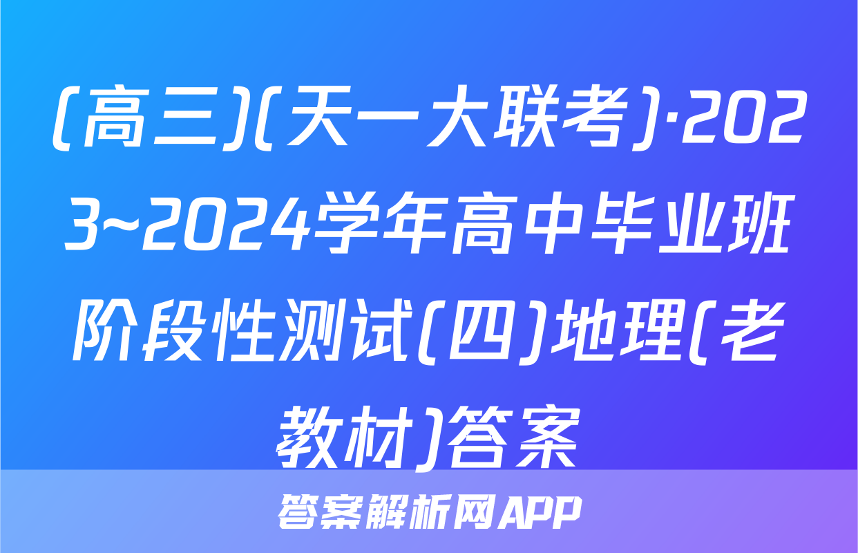 (高三)(天一大联考)·2023~2024学年高中毕业班阶段性测试(四)地理(老教材)答案