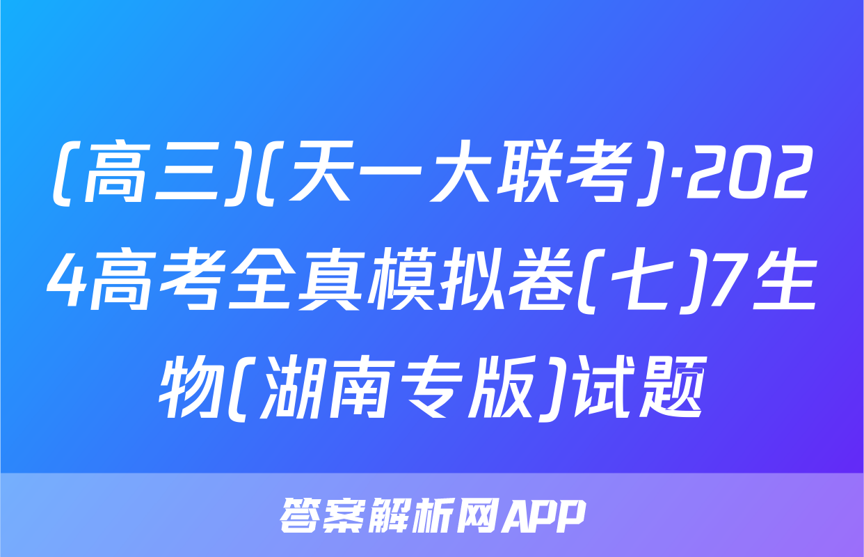 (高三)(天一大联考)·2024高考全真模拟卷(七)7生物(湖南专版)试题