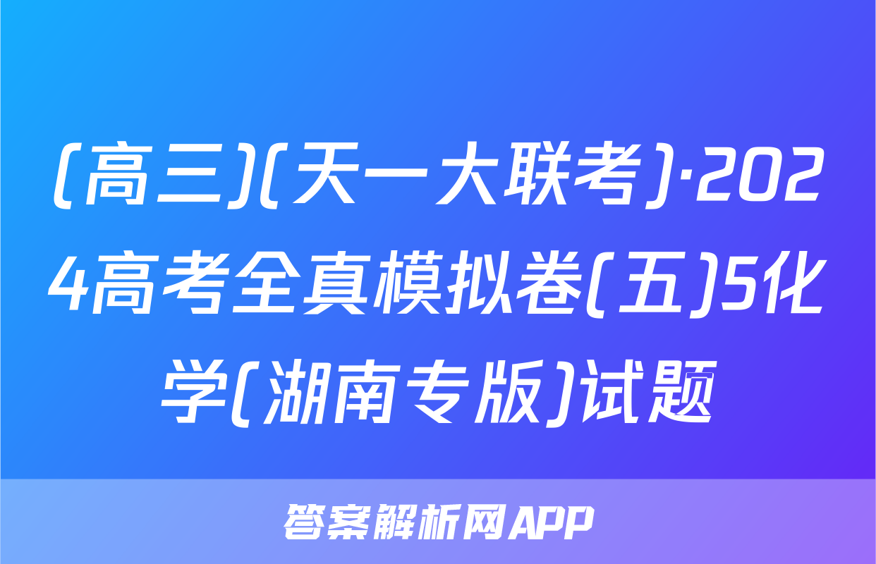 (高三)(天一大联考)·2024高考全真模拟卷(五)5化学(湖南专版)试题