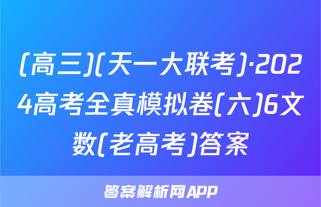 (高三)(天一大联考)·2024高考全真模拟卷(六)6文数(老高考)答案