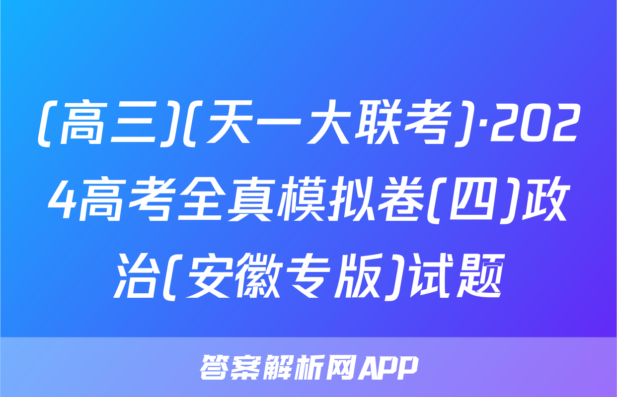 (高三)(天一大联考)·2024高考全真模拟卷(四)政治(安徽专版)试题