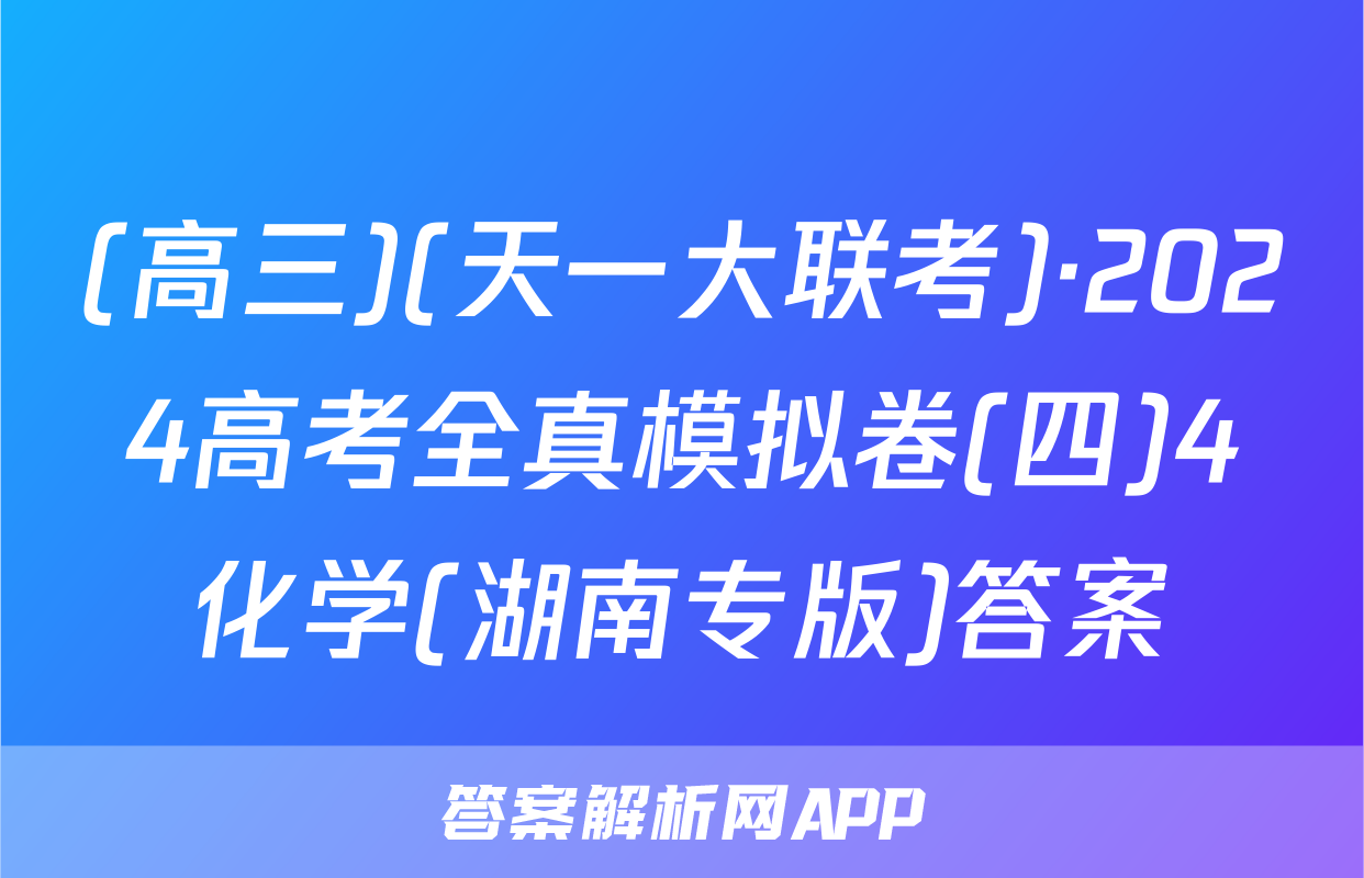 (高三)(天一大联考)·2024高考全真模拟卷(四)4化学(湖南专版)答案