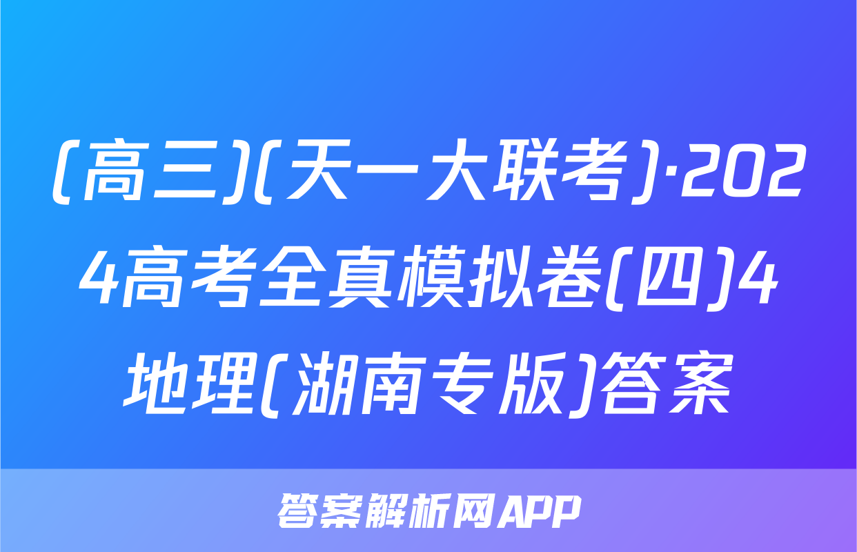 (高三)(天一大联考)·2024高考全真模拟卷(四)4地理(湖南专版)答案