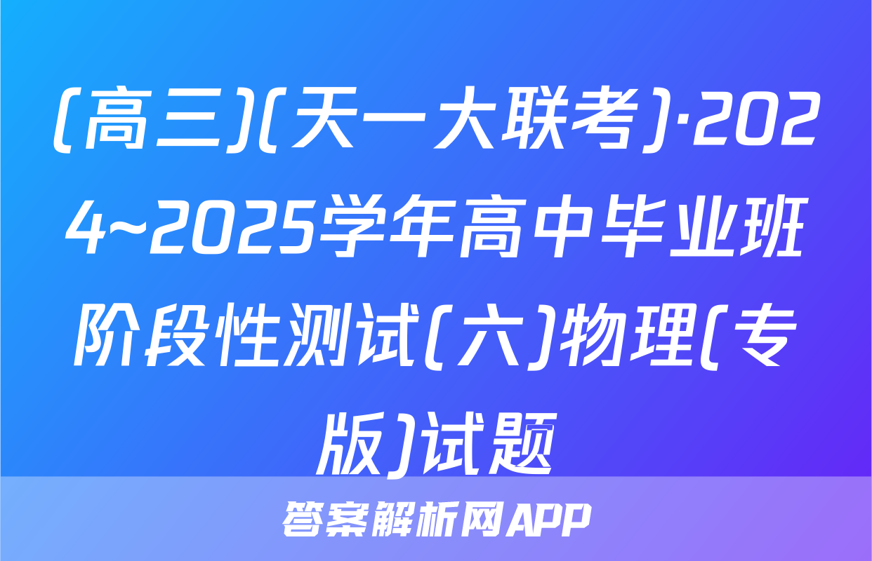 (高三)(天一大联考)·2024~2025学年高中毕业班阶段性测试(六)物理(专版)试题