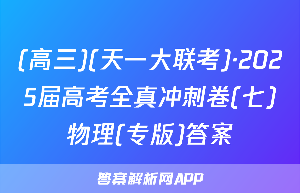 (高三)(天一大联考)·2025届高考全真冲刺卷(七)物理(专版)答案