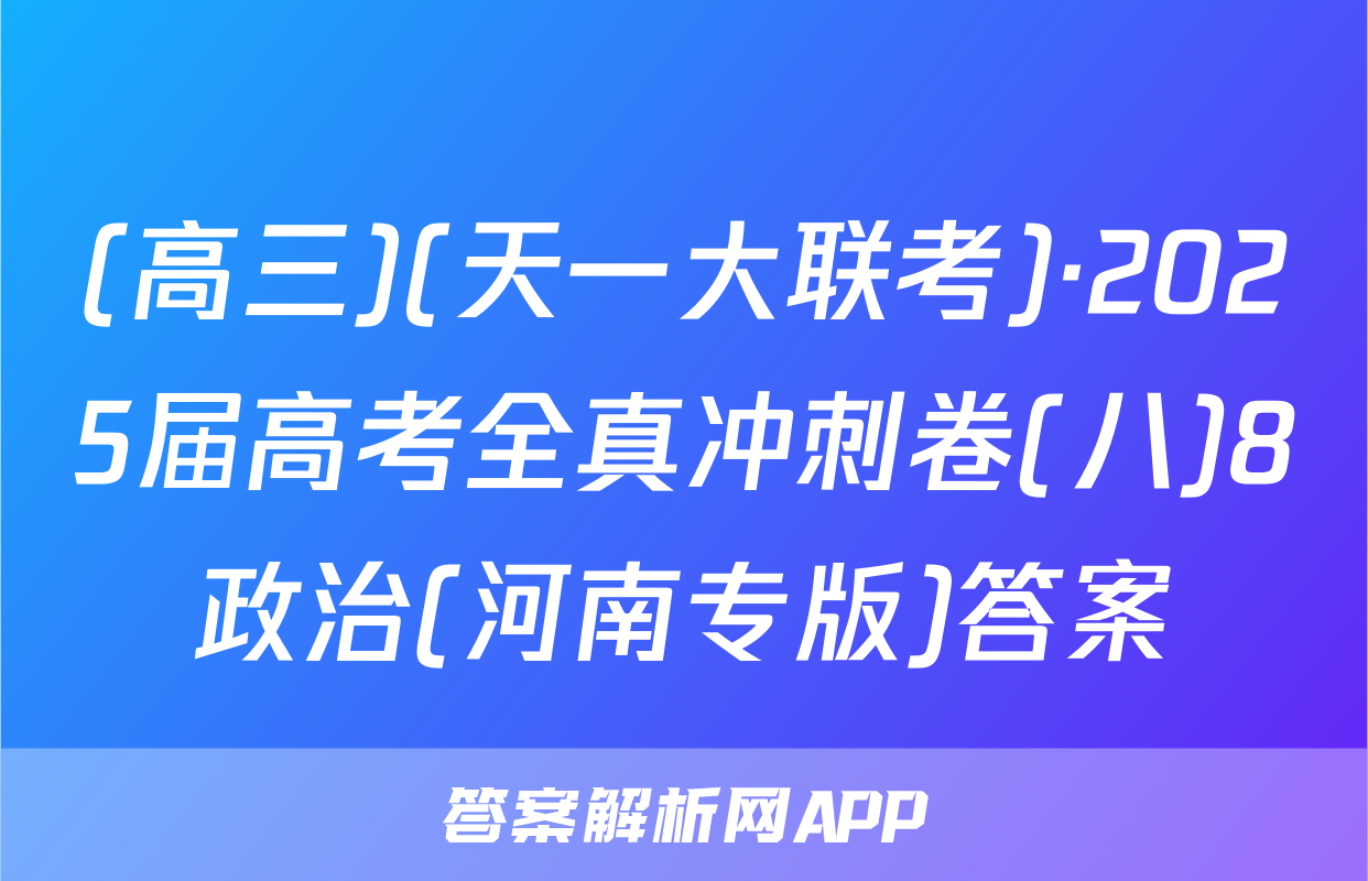 (高三)(天一大联考)·2025届高考全真冲刺卷(八)8政治(河南专版)答案