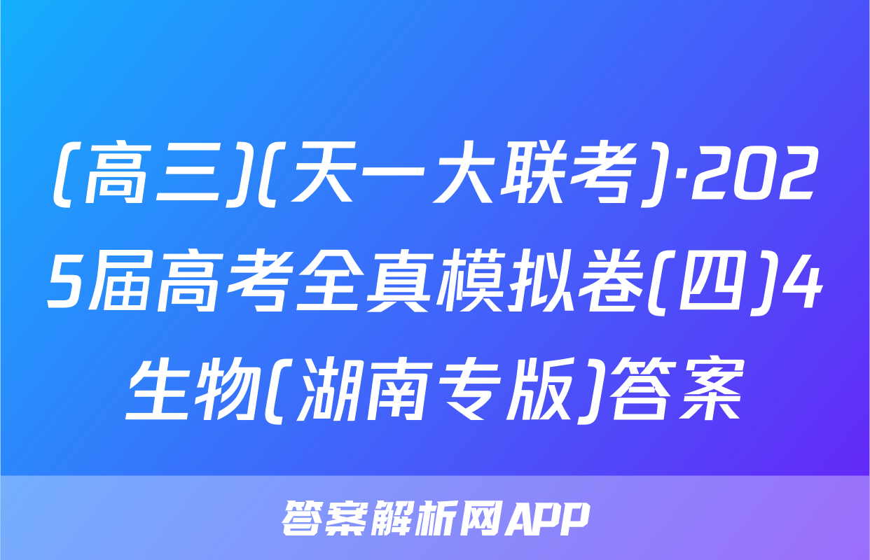 (高三)(天一大联考)·2025届高考全真模拟卷(四)4生物(湖南专版)答案
