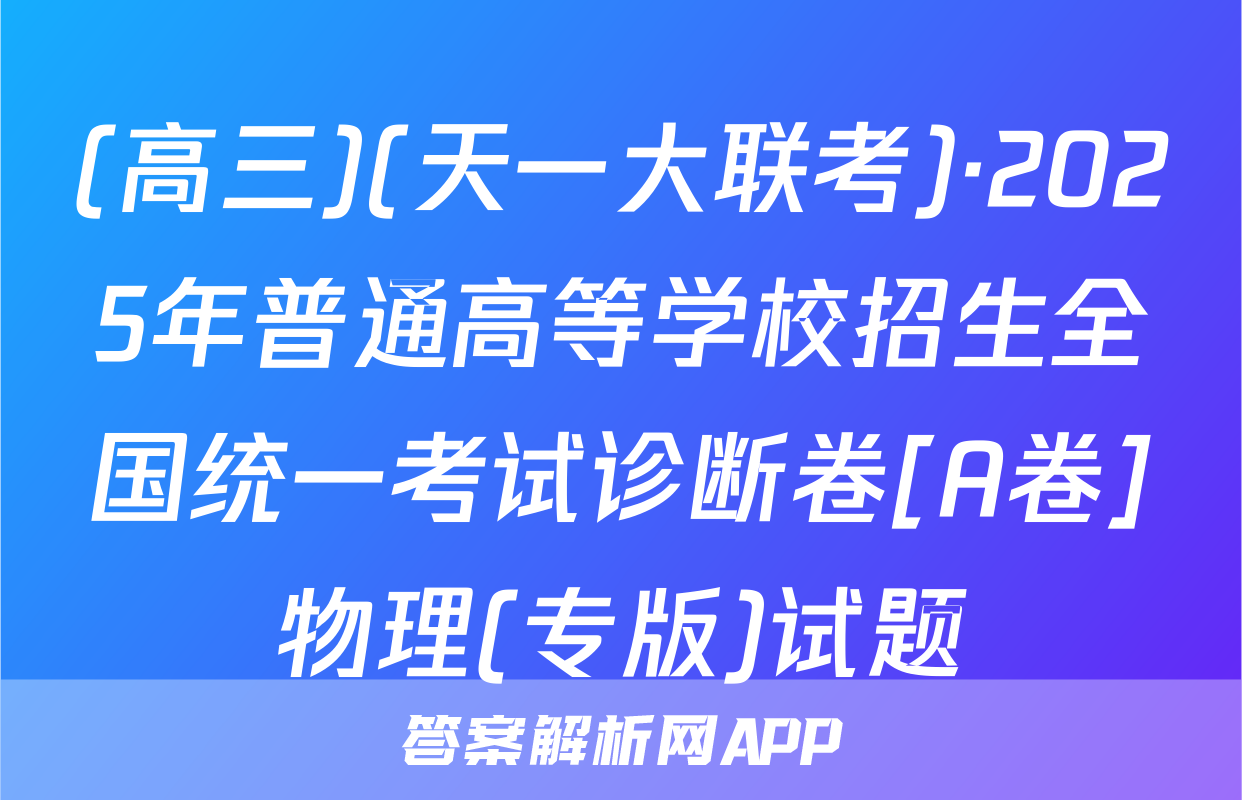(高三)(天一大联考)·2025年普通高等学校招生全国统一考试诊断卷[A卷]物理(专版)试题