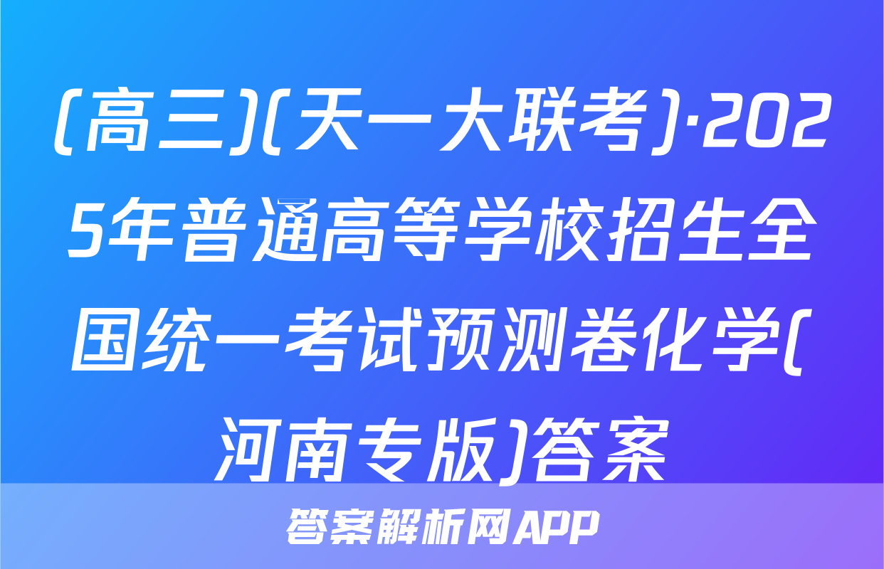 (高三)(天一大联考)·2025年普通高等学校招生全国统一考试预测卷化学(河南专版)答案